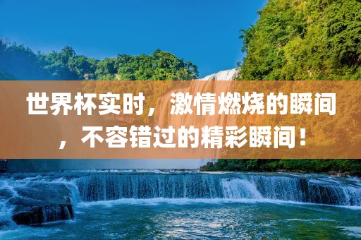 世界杯实时，激情燃烧的瞬间，不容错过的精彩瞬间！吉安市靖泰电力工程有限公司