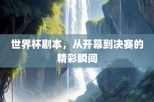 世界杯剧本，从开幕到决赛的精彩瞬间
