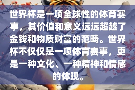 世界杯是一项全球性的体育赛事，其价值和意义远远超越了金钱和物质财富的范畴。世界杯不仅仅是一项体育赛事，更是一种文化、一种精神和情感的体现。