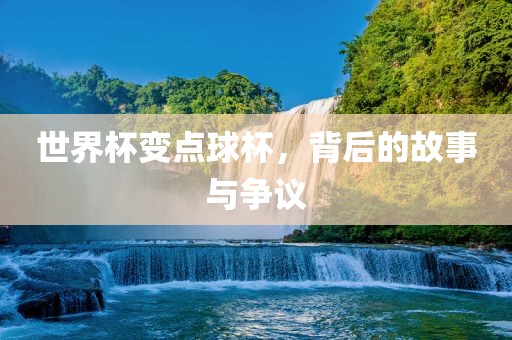 世界杯变点球杯，背后的故事与争议
