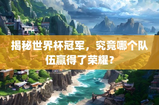 揭秘世界杯冠军，究竟哪个队伍赢得了荣耀？
