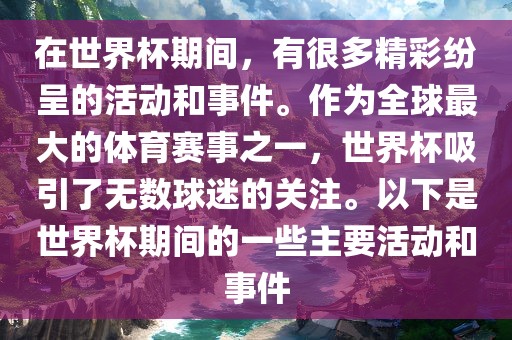 在世界杯期间，有很多精彩纷呈的活动和事件。作为全球最大的体育赛事之一，世界杯吸引了无数球迷的关注。以下是世界杯期间的一些主要活动和事件
