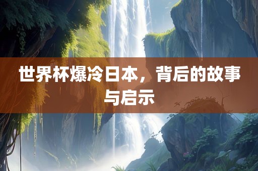 世界杯爆冷日本，背后的故事与启示