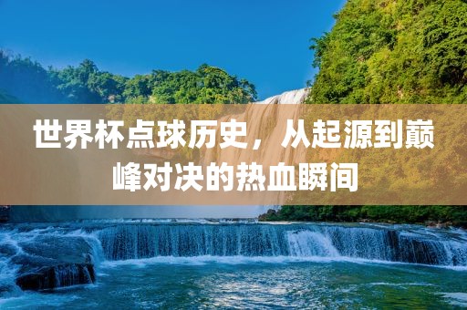 世界杯点球历史，从起源到巅峰对决的热血瞬间