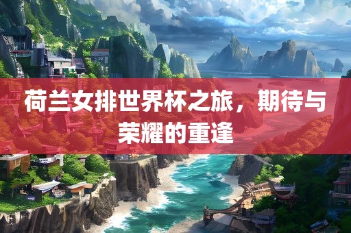 荷兰女排世界杯之旅，期待与荣耀的重逢