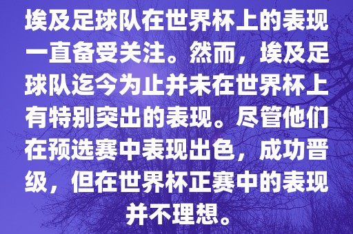 埃及足球队在世界杯上的表现一直备受关注。然而，埃及足球队迄今为止并未在世界杯上有特别突出的表现。尽管他们在预选赛中表现出色，成功晋级，但在世界杯正赛中的表现并不理想。