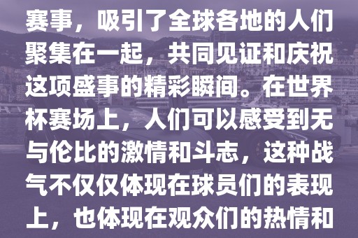世界杯是一项激动人心的体育赛事，吸引了全球各地的人们聚集在一起，共同见证和庆祝这项盛事的精彩瞬间。在世界杯赛场上，人们可以感受到无与伦比的激情和斗志，这种战气不仅仅体现在球员们的表现上，也体现在观众们的热情和期待中。