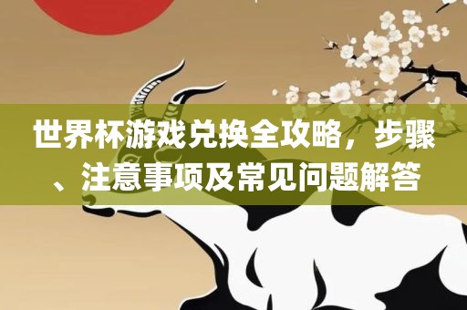 世界杯游戏兑换全攻略，步骤、注意事项及常见问题解答