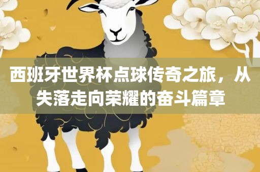 西班牙世界杯点球传奇之旅，从失落走向荣耀的奋斗篇章