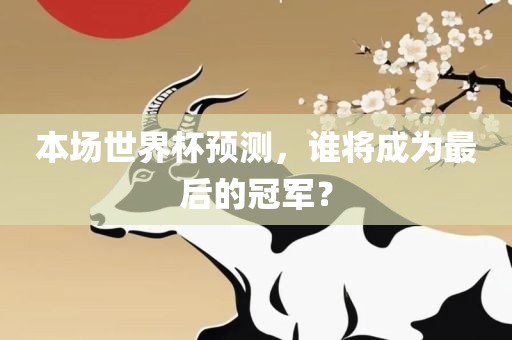 本场世界杯预测，谁将成为最后的冠军？