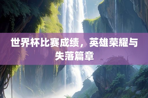 世界杯比赛成绩，英雄荣耀与失落篇章吉安市靖泰电力工程有限公司