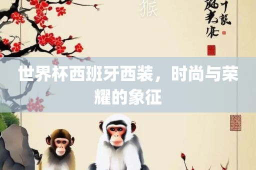 世界杯西班牙西装，时尚与荣耀的象征