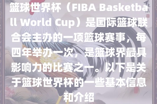 篮球世界杯（FIBA Basketball World Cup）是国际篮球联合会主办的一项篮球赛事，每四年举办一次，是篮球界最具影响力的比赛之一。以下是关于篮球世界杯的一些基本信息和介绍