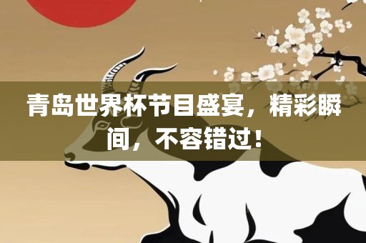 青岛世界杯节目盛宴，精彩瞬间，不容错过！