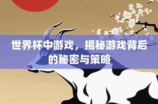 世界杯中游戏，揭秘游戏背后的秘密与策略