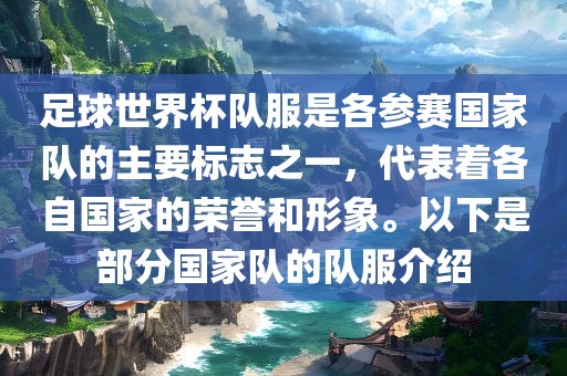 足球世界杯队服是各参赛国家队的主要标志之一，代表着各自国家的荣誉和形象。以下是部分国家队的队服介绍