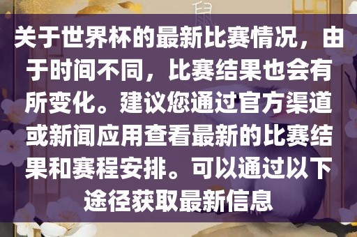 关于世界杯的最新比赛情况，由于时间不同，比赛结果也会有所变化。建议您通过官方渠道或新闻应用查看最新的比赛结果和赛程安排。可以通过以下途径获取最新信息吉安市靖泰电力工程有限公司