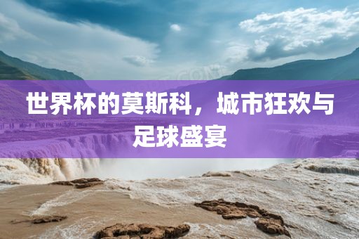 世界杯的莫斯科，城市狂欢与足球盛宴