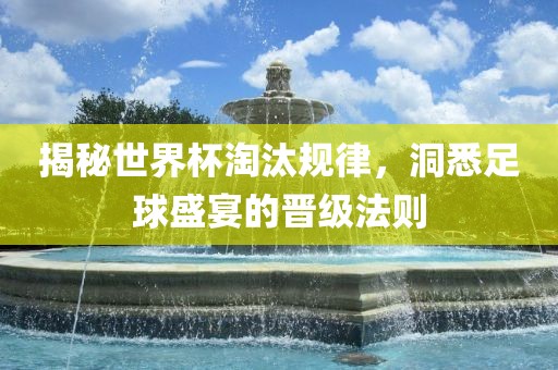 揭秘世界杯淘汰规律，洞悉足球盛宴的晋级法则