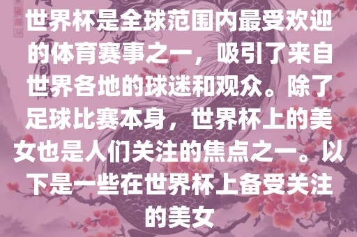世界杯是全球范围内最受欢迎的体育赛事之一，吸引了来自世界各地的球迷和观众。除了足球比赛本身，世界杯上的美女也是人们关注的焦点之一。以下是一些在世界杯上备受关注的美女