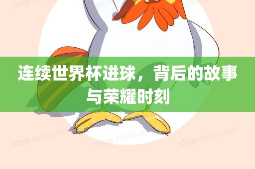 连续世界杯进球，背后的故事与荣耀时刻