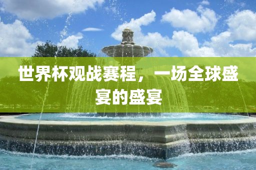世界杯观战赛程，一场全球盛宴的盛宴