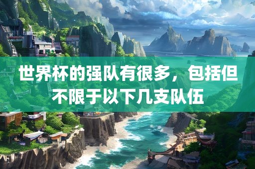世界杯的强队有很多，包括但不限于以下几支队伍