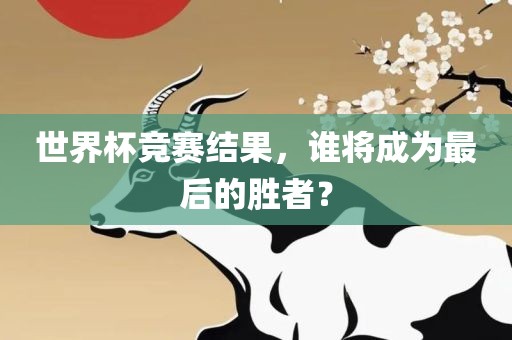 世界杯竞赛结果，谁将成为最后的胜者？