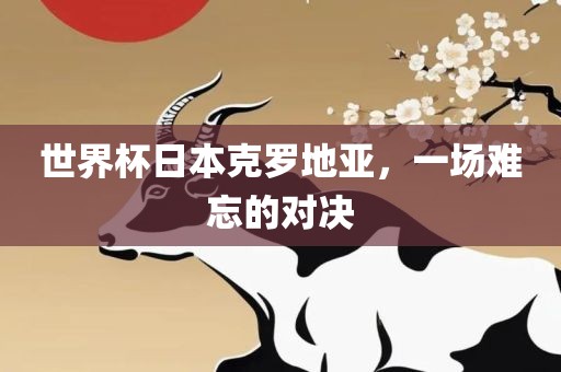 世界杯日本克罗地亚，一场难忘的对决