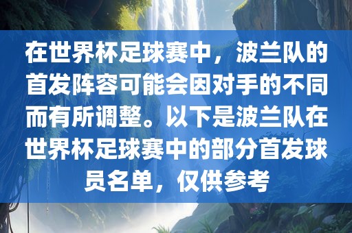 在世界杯足球赛中，波兰队的首发阵容可能会因对手的不同而有所调整。以下是波兰队在世界杯足球赛中的部分首发球员名单，仅供参考吉安市靖泰电力工程有限公司
