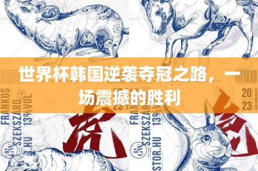 世界杯韩国逆袭夺冠之路，一场震撼的胜利吉安市靖泰电力工程有限公司