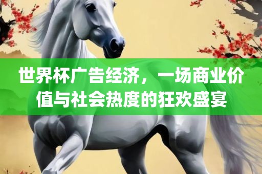 世界杯广告经济，一场商业价值与社会热度的狂欢盛宴