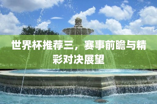 世界杯推荐三，赛事前瞻与精彩对决展望