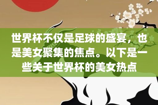世界杯不仅是足球的盛宴，也是美女聚集的焦点。以下是一些关于世界杯的美女热点