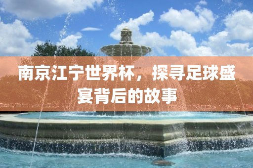 南京江宁世界杯，探寻足球盛宴背后的故事
