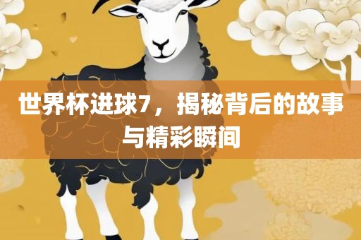 世界杯进球7，揭秘背后的故事与精彩瞬间