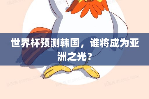 世界杯预测韩国，谁将成为亚洲之光？
