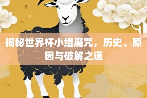 揭秘世界杯小组魔咒，历史、原因与破解之道