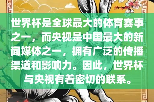 世界杯是全球最大的体育赛事之一，而央视是中国最大的新闻媒体之一，拥有广泛的传播渠道和影响力。因此，世界杯与央视有着密切的联系。