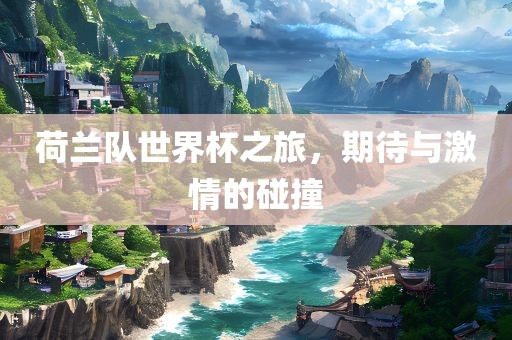 荷兰队世界杯之旅，期待与激情的碰撞