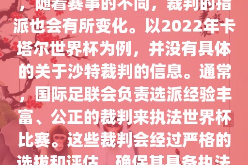 关于世界杯中的沙特裁判信息，随着赛事的不同，裁判的指派也会有所变化。以2022年卡塔尔世界杯为例，并没有具体的关于沙特裁判的信息。通常，国际足联会负责选派经验丰富、公正的裁判来执法世界杯比赛。这些裁判会经过严格的选拔和评估，确保其具备执法大型赛事的资质和能力。