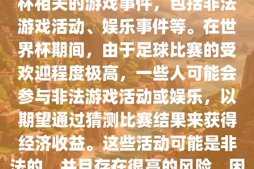 世界杯游戏事件指的是与世界杯相关的游戏事件，包括非法游戏活动、娱乐事件等。在世界杯期间，由于足球比赛的受欢迎程度极高，一些人可能会参与非法游戏活动或娱乐，以期望通过猜测比赛结果来获得经济收益。这些活动可能是非法的，并且存在很高的风险，因此应该避免参与。