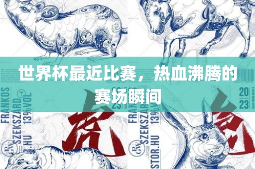 世界杯最近比赛，热血沸腾的赛场瞬间