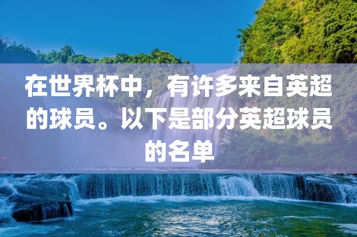 在世界杯中，有许多来自英超的球员。以下是部分英超球员的名单