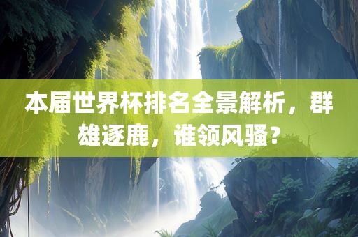 本届世界杯排名全景解析，群雄逐鹿，谁领风骚？