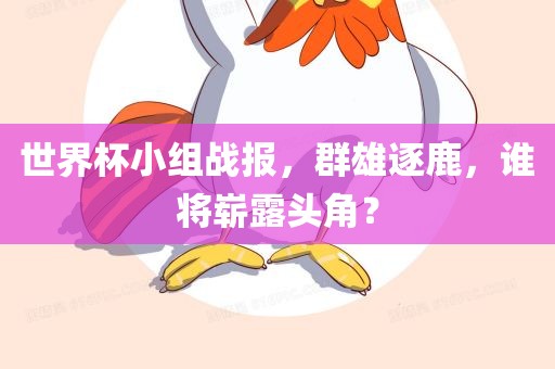 世界杯小组战报，群雄逐鹿，谁将崭露头角？
