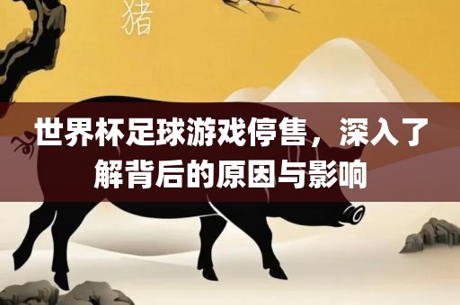 世界杯足球游戏停售，深入了解背后的原因与影响