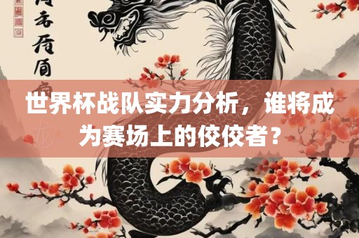 世界杯战队实力分析，谁将成为赛场上的佼佼者？