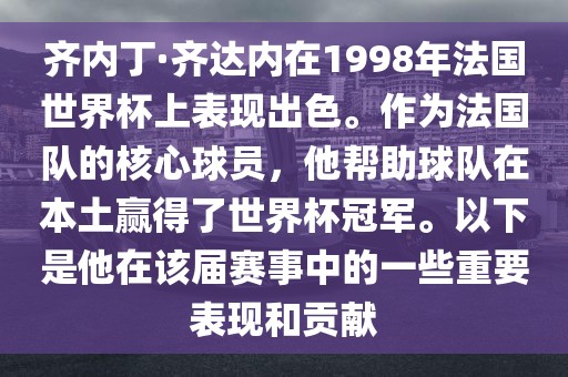 齐内丁·齐达内在1998年法国世界杯上表现出色。作为法国队的核心球员，他帮助球队在本土赢得了世界杯冠军。以下是他在该届赛事中的一些重要表现和贡献