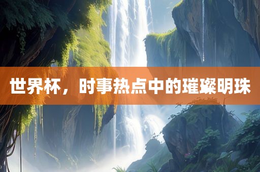 世界杯，时事热点中的璀璨明珠